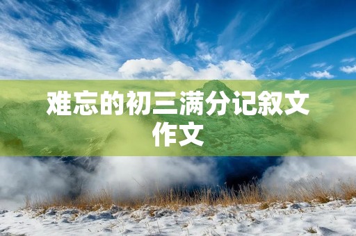 难忘的初三满分记叙文作文 难忘的初三满分记叙文作文