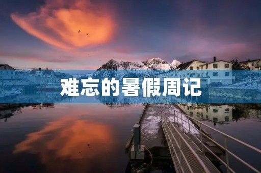 难忘的暑假周记 难忘的暑假周记