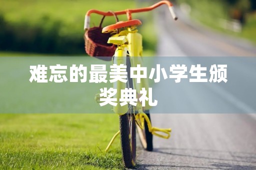 难忘的最美中小学生颁奖典礼 难忘的最美中小学生颁奖典礼