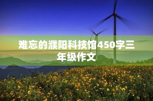 难忘的濮阳科技馆450字三年级作文 难忘的濮阳科技馆450字三年级作文