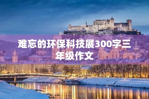 难忘的环保科技展300字三年级作文