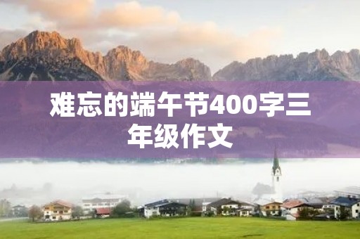 难忘的端午节400字三年级作文 难忘的端午节400字三年级作文