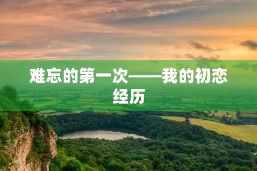 难忘的第一次——我的初恋经历 难忘的第一次——我的初恋经历