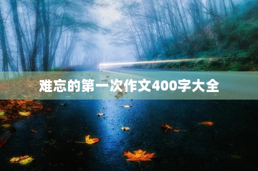 难忘的第一次作文400字大全 难忘的第一次作文400字大全