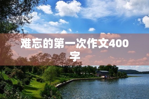 难忘的第一次作文400字 难忘的第一次作文400字