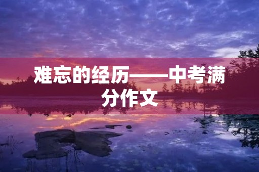 难忘的经历——中考满分作文 难忘的经历——中考满分作文