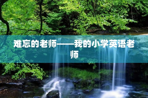 难忘的老师——我的小学英语老师 难忘的老师——我的小学英语老师
