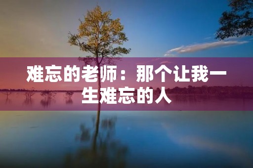 难忘的老师:那个让我一生难忘的人 难忘的老师:那个让我一生难忘的人