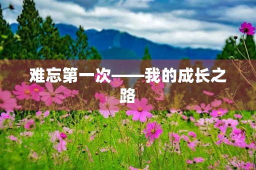 难忘第一次——我的成长之路 难忘第一次——我的成长之路