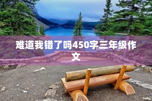 难道我错了吗450字三年级作文 难道我错了吗450字三年级作文