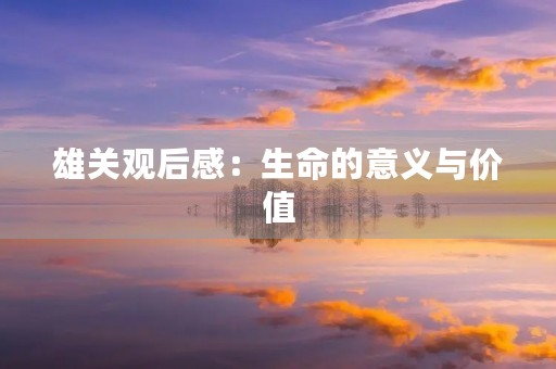 雄关观后感:生命的意义与价值 雄关观后感:生命的意义与价值