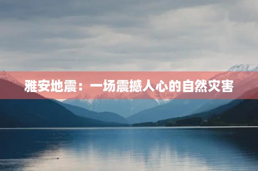 雅安地震:一场震撼人心的自然灾害 雅安地震:一场震撼人心的自然灾害