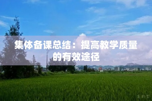 集体备课总结：提高教学质量的有效途径