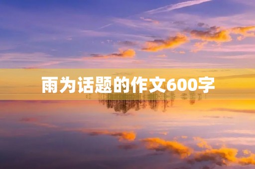 雨为话题的作文600字 雨为话题的作文600字