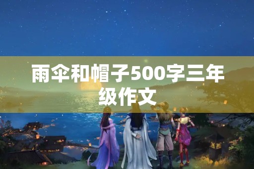 雨伞和帽子500字三年级作文