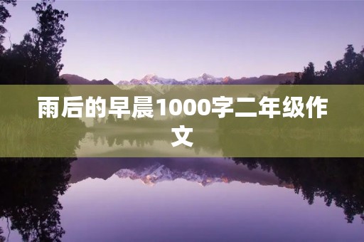 雨后的早晨1000字二年级作文 雨后的早晨1000字二年级作文