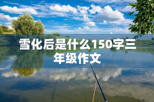 雪化后是什么150字三年级作文