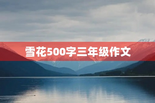 雪花500字三年级作文 雪花500字三年级作文