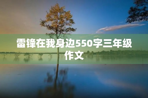 雷锋在我身边550字三年级作文 雷锋在我身边550字三年级作文
