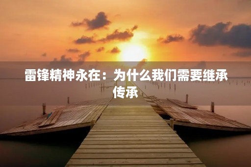 雷锋精神永在:为什么我们需要继承传承 雷锋精神永在:为什么我们需要继承传承