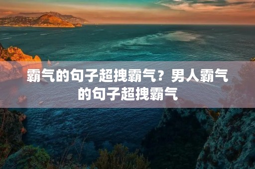 霸气的句子超拽霸气?男人霸气的句子超拽霸气 霸气的句子超拽霸气?男人霸气的句子超拽霸气