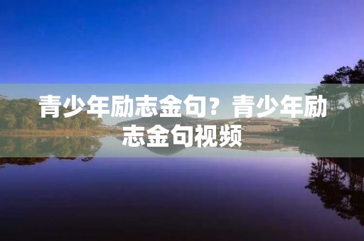 青少年励志金句?青少年励志金句视频 青少年励志金句?青少年励志金句视频