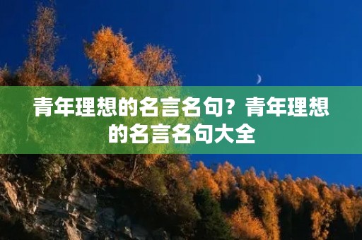 青年理想的名言名句?青年理想的名言名句大全 青年理想的名言名句?青年理想的名言名句大全