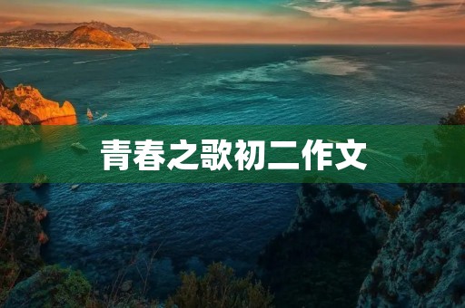 青春之歌初二作文 青春之歌初二作文
