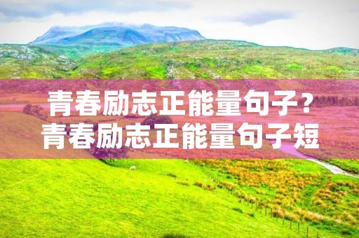 青春励志正能量句子?青春励志正能量句子短句 青春励志正能量句子?青春励志正能量句子短句