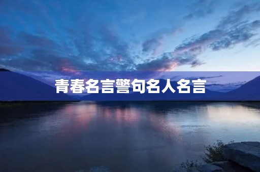 青春名言警句名人名言,青春名言警句名人名言有哪些 青春名言警句名人名言,青春名言警句名人名言有哪些