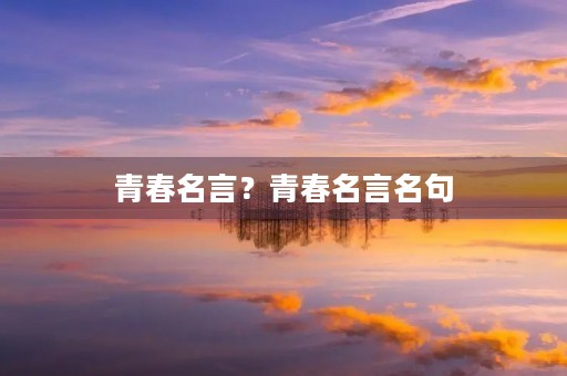 青春名言?青春名言名句 青春名言?青春名言名句