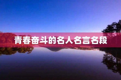 青春奋斗的名人名言名段(青春奋斗的名人名言名段摘抄) 青春奋斗的名人名言名段(青春奋斗的名人名言名段摘抄)