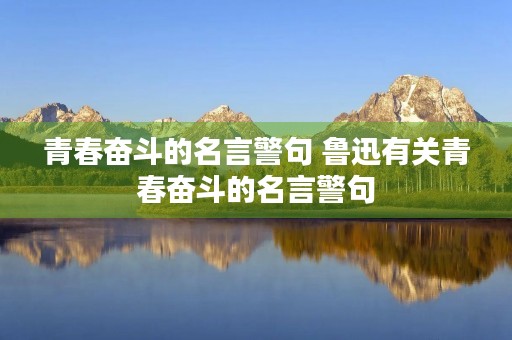 青春奋斗的名言警句 鲁迅有关青春奋斗的名言警句