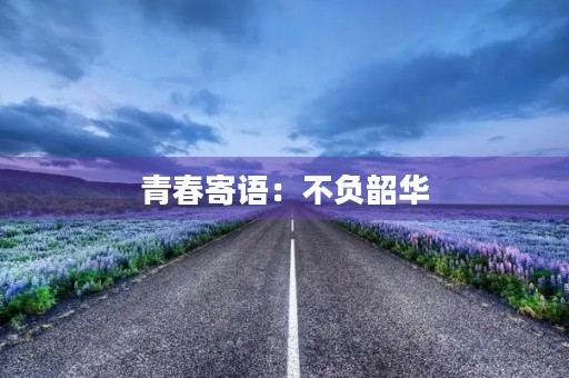 青春寄语:不负韶华,珍惜每一分每一秒 青春寄语:不负韶华,珍惜每一分每一秒