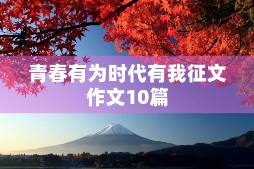青春有为时代有我征文作文10篇 青春有为时代有我征文作文10篇