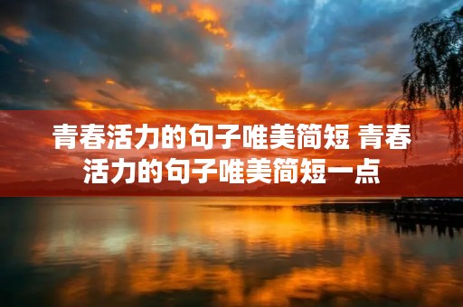 青春活力的句子唯美简短 青春活力的句子唯美简短一点 青春活力的句子唯美简短 青春活力的句子唯美简短一点