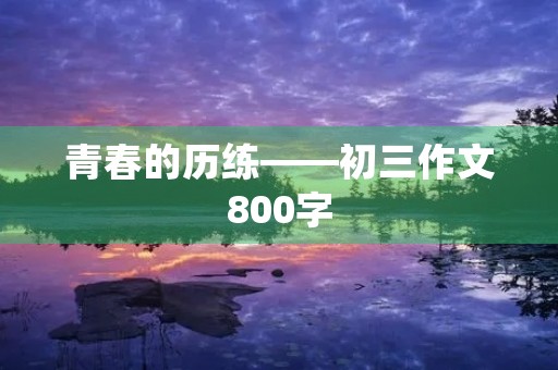 青春的历练——初三作文800字 青春的历练——初三作文800字