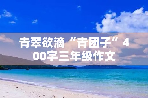 青翠欲滴“青团子”400字三年级作文