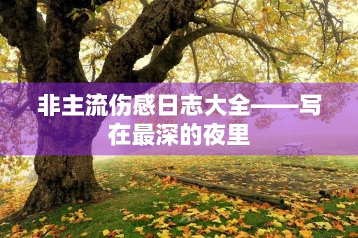 非主流伤感日志大全——写在最深的夜里 非主流伤感日志大全——写在最深的夜里