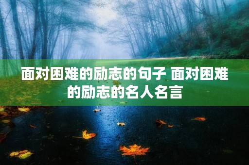 面对困难的励志的句子 面对困难的励志的名人名言 面对困难的励志的句子 面对困难的励志的名人名言