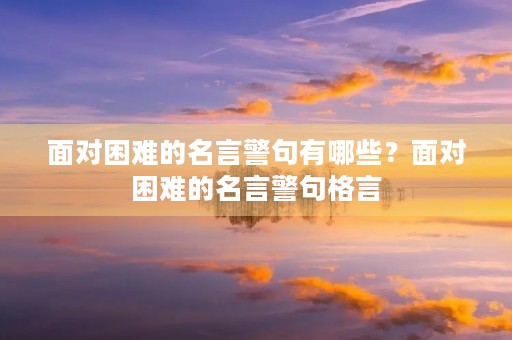 面对困难的名言警句有哪些？面对困难的名言警句格言