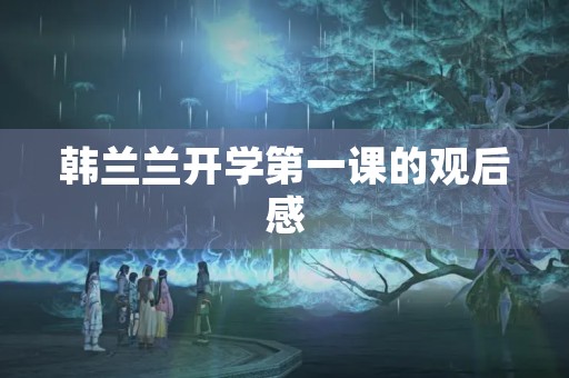 韩兰兰开学第一课的观后感 韩兰兰开学第一课的观后感