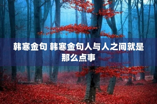 韩寒金句 韩寒金句人与人之间就是那么点事 韩寒金句 韩寒金句人与人之间就是那么点事