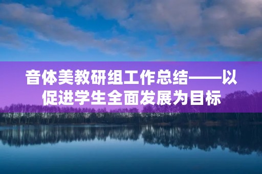 音体美教研组工作总结——以促进学生全面发展为目标 音体美教研组工作总结——以促进学生全面发展为目标