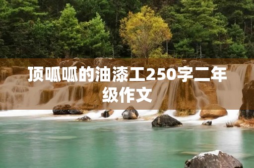 顶呱呱的油漆工250字二年级作文 顶呱呱的油漆工250字二年级作文