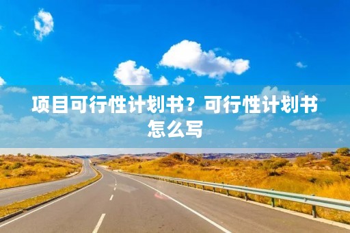 项目可行性计划书？可行性计划书怎么写