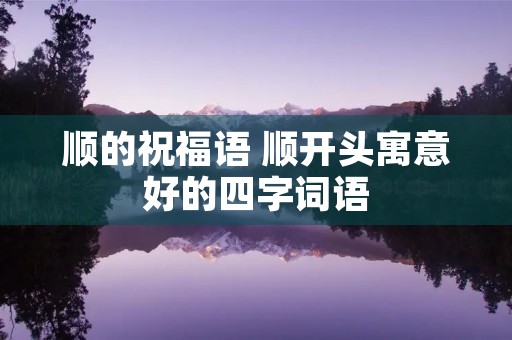 顺的祝福语 顺开头寓意好的四字词语