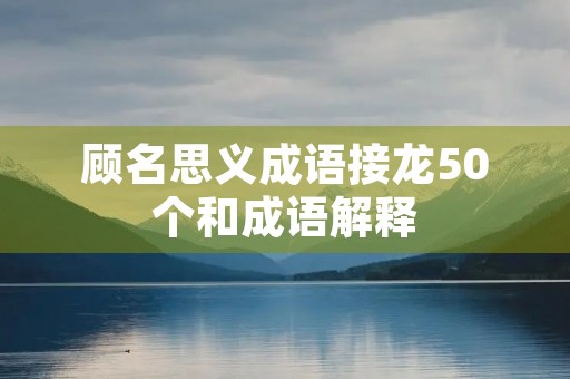 顾名思义成语接龙50个和成语解释