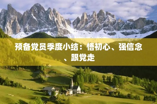 预备党员季度小结:悟初心、强信念、跟党走 预备党员季度小结:悟初心、强信念、跟党走