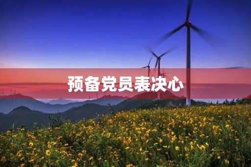 预备党员表决心,让我们更加坚定地走向党的旗帜 预备党员表决心,让我们更加坚定地走向党的旗帜